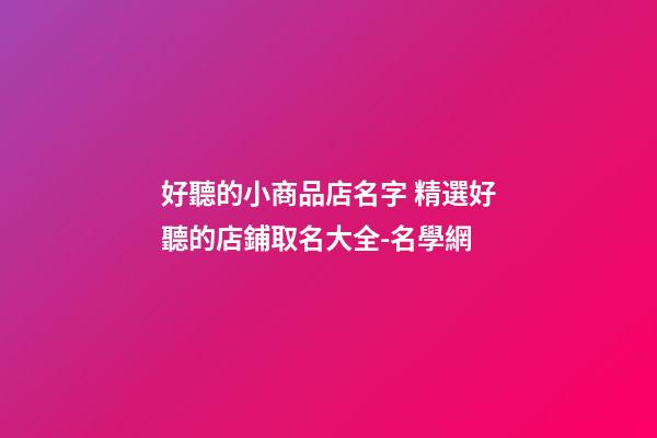 好聽的小商品店名字 精選好聽的店鋪取名大全-名學網-第1張-店鋪起名-玄機派